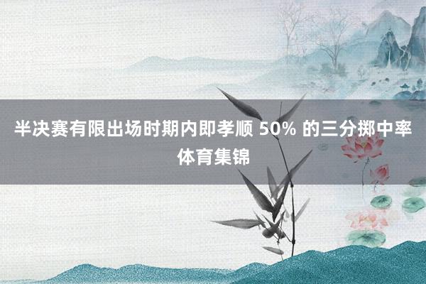 半决赛有限出场时期内即孝顺 50% 的三分掷中率体育集锦