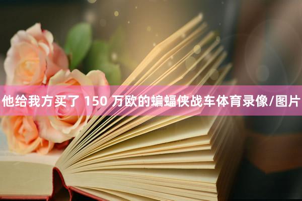 他给我方买了 150 万欧的蝙蝠侠战车体育录像/图片