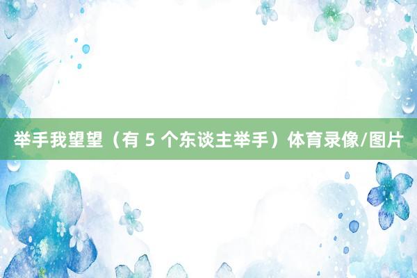 举手我望望（有 5 个东谈主举手）体育录像/图片
