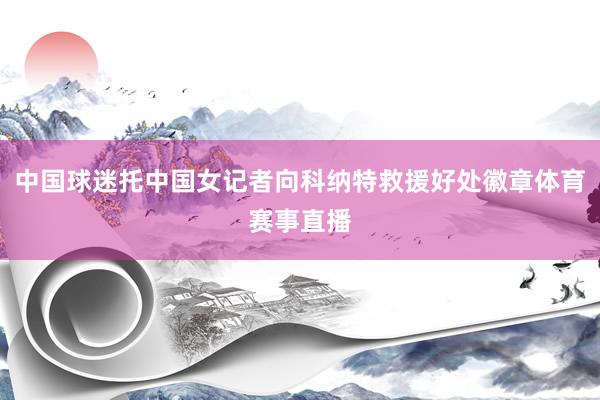 中国球迷托中国女记者向科纳特救援好处徽章体育赛事直播