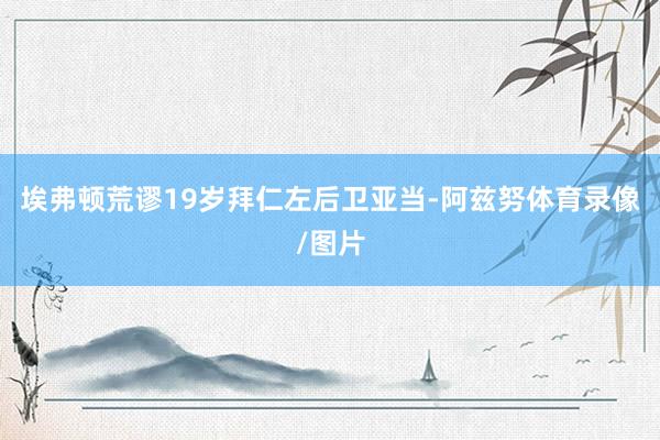 埃弗顿荒谬19岁拜仁左后卫亚当-阿兹努体育录像/图片