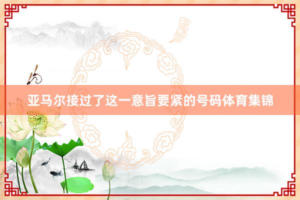 亚马尔接过了这一意旨要紧的号码体育集锦