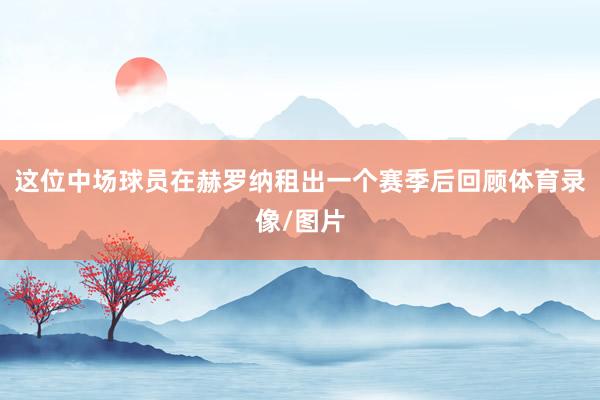 这位中场球员在赫罗纳租出一个赛季后回顾体育录像/图片