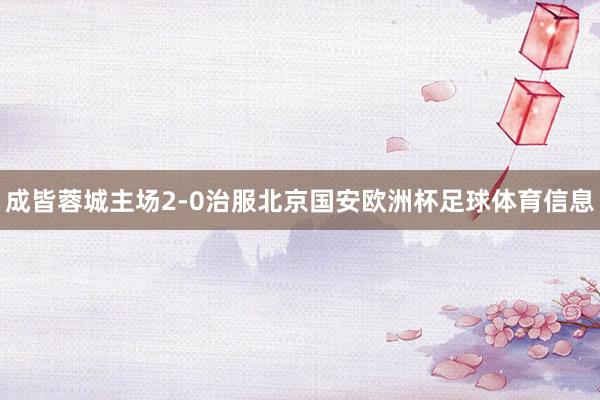 成皆蓉城主场2-0治服北京国安欧洲杯足球体育信息