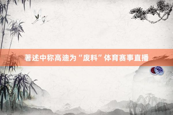 著述中称高迪为“废料”体育赛事直播