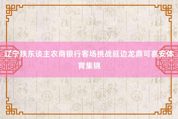 辽宁铁东谈主农商银行客场挑战延边龙鼎可喜安体育集锦