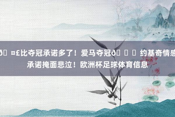 🤣比夺冠承诺多了！爱马夺冠🏆约基奇情感承诺掩面悲泣！欧洲杯足球体育信息
