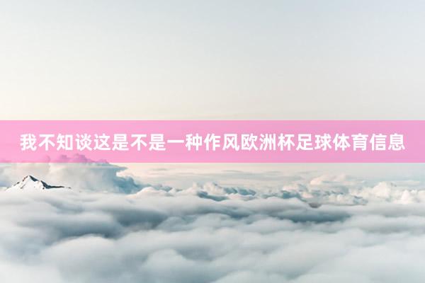 我不知谈这是不是一种作风欧洲杯足球体育信息