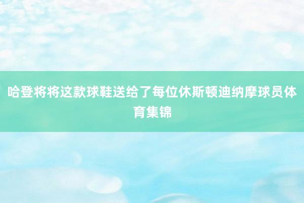 哈登将将这款球鞋送给了每位休斯顿迪纳摩球员体育集锦