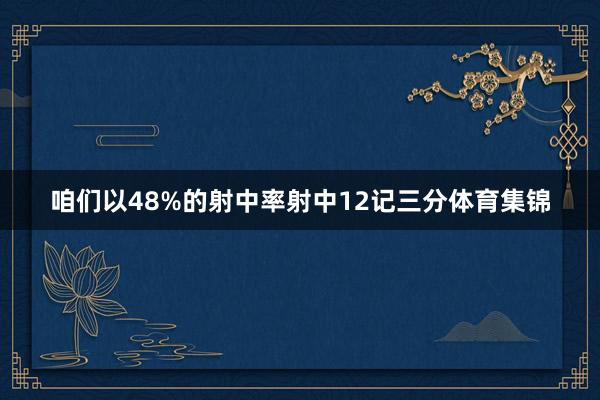 咱们以48%的射中率射中12记三分体育集锦