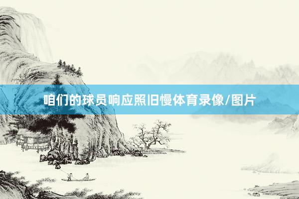 咱们的球员响应照旧慢体育录像/图片