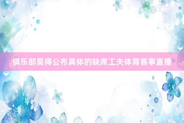 俱乐部莫得公布具体的缺席工夫体育赛事直播