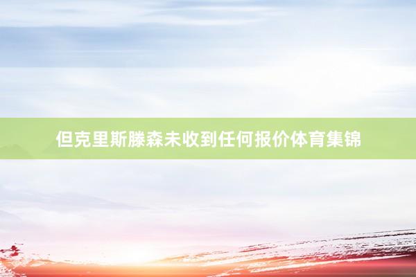 但克里斯滕森未收到任何报价体育集锦