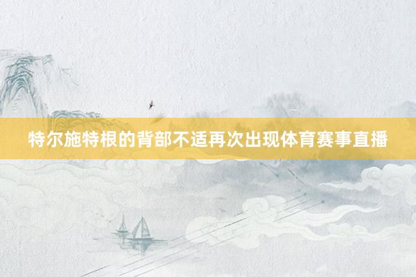 特尔施特根的背部不适再次出现体育赛事直播