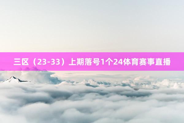 三区（23-33）上期落号1个24体育赛事直播