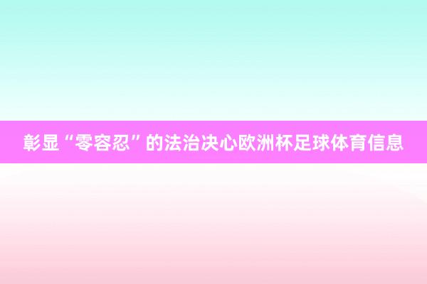 彰显“零容忍”的法治决心欧洲杯足球体育信息