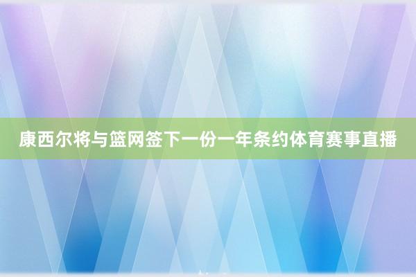 康西尔将与篮网签下一份一年条约体育赛事直播