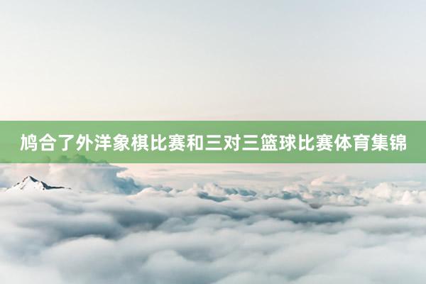 鸠合了外洋象棋比赛和三对三篮球比赛体育集锦