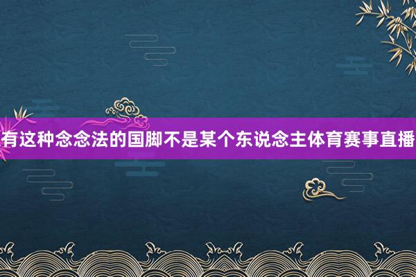 有这种念念法的国脚不是某个东说念主体育赛事直播