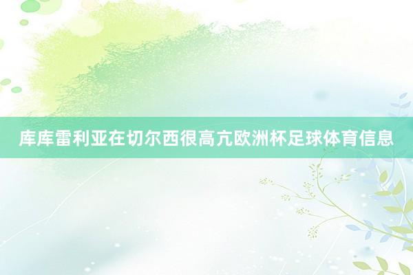 库库雷利亚在切尔西很高亢欧洲杯足球体育信息