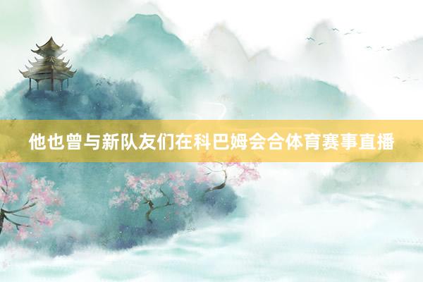 他也曾与新队友们在科巴姆会合体育赛事直播