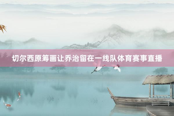 切尔西原筹画让乔治留在一线队体育赛事直播