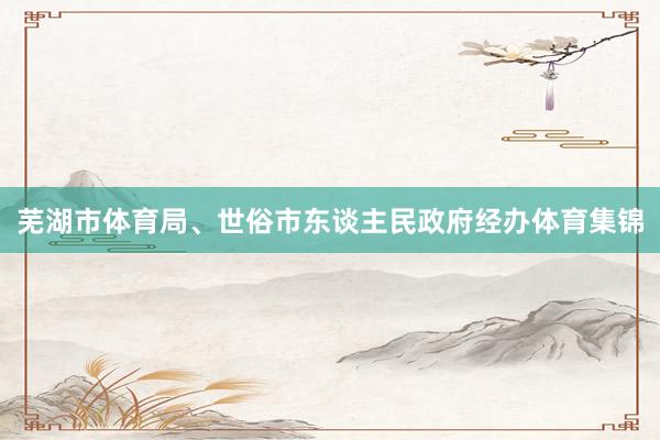 芜湖市体育局、世俗市东谈主民政府经办体育集锦
