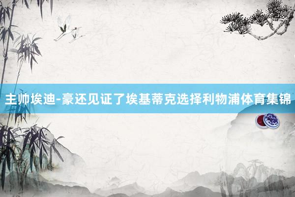 主帅埃迪-豪还见证了埃基蒂克选择利物浦体育集锦