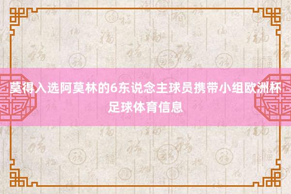 莫得入选阿莫林的6东说念主球员携带小组欧洲杯足球体育信息