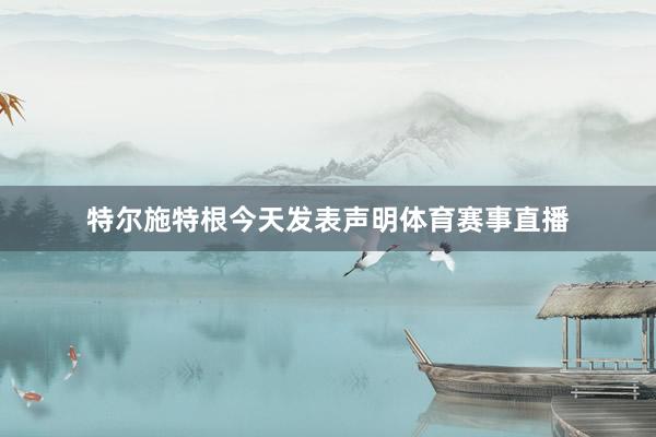 特尔施特根今天发表声明体育赛事直播