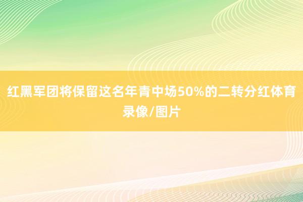 红黑军团将保留这名年青中场50%的二转分红体育录像/图片