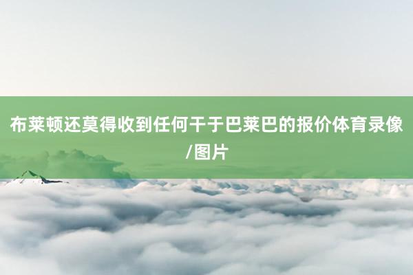 布莱顿还莫得收到任何干于巴莱巴的报价体育录像/图片