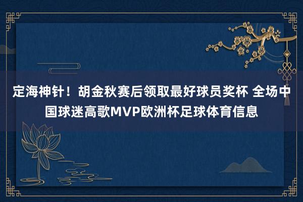 定海神针！胡金秋赛后领取最好球员奖杯 全场中国球迷高歌MVP欧洲杯足球体育信息