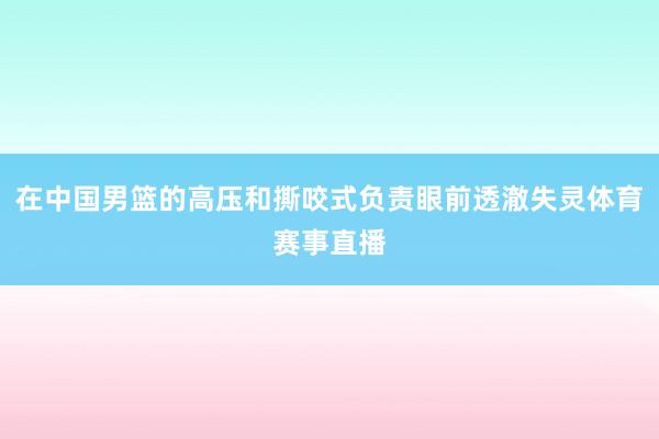 在中国男篮的高压和撕咬式负责眼前透澈失灵体育赛事直播