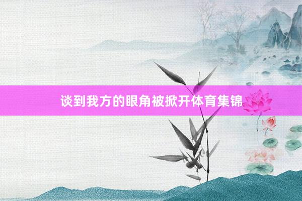 谈到我方的眼角被掀开体育集锦