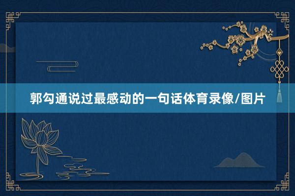 郭勾通说过最感动的一句话体育录像/图片