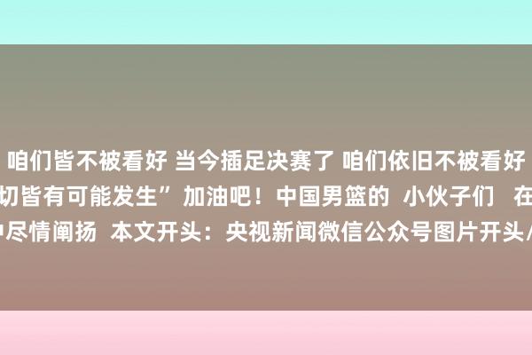 咱们皆不被看好 当今插足决赛了 咱们依旧不被看好 然而比赛充公尾 一切皆有可能发生” 加油吧！中国男篮的  小伙子们   在决赛中尽情阐扬  本文开头：央视新闻微信公众号图片开头/视觉中国欧洲杯足球体育信息