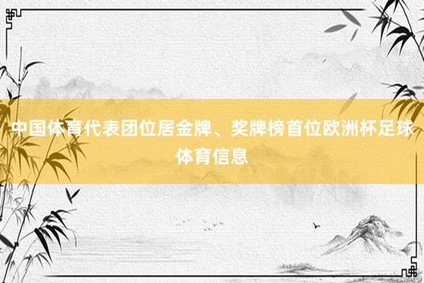 中国体育代表团位居金牌、奖牌榜首位欧洲杯足球体育信息