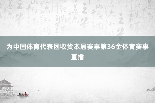 为中国体育代表团收货本届赛事第36金体育赛事直播