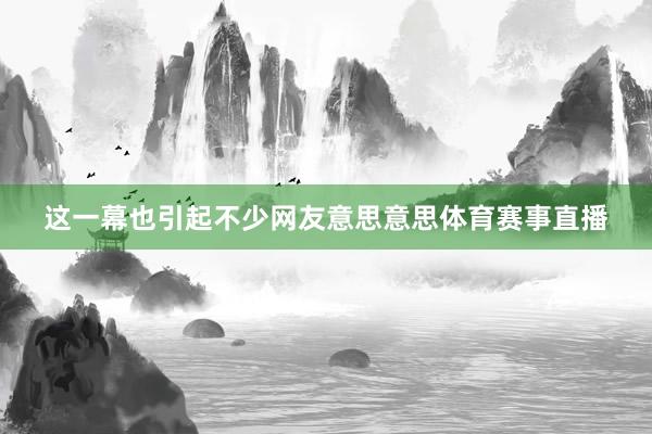 这一幕也引起不少网友意思意思体育赛事直播