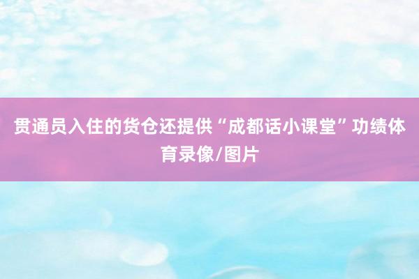 贯通员入住的货仓还提供“成都话小课堂”功绩体育录像/图片
