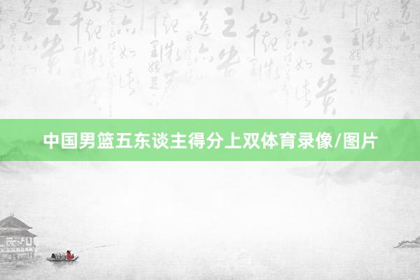 中国男篮五东谈主得分上双体育录像/图片
