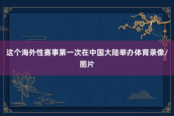 这个海外性赛事第一次在中国大陆举办体育录像/图片