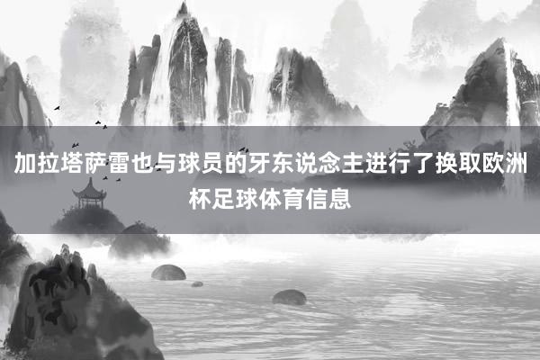 加拉塔萨雷也与球员的牙东说念主进行了换取欧洲杯足球体育信息
