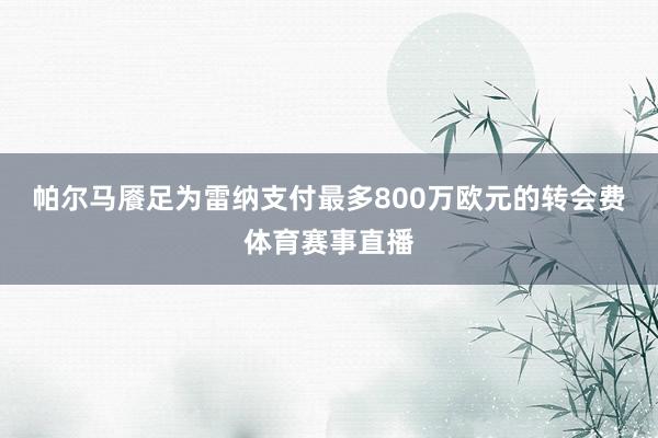 帕尔马餍足为雷纳支付最多800万欧元的转会费体育赛事直播