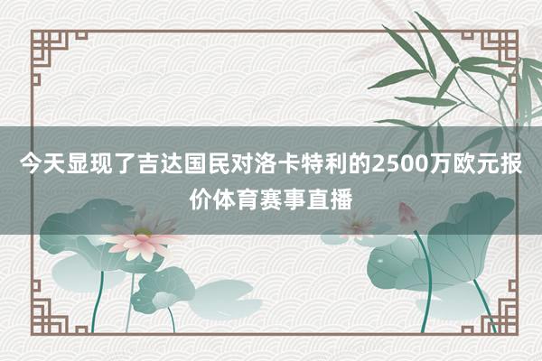 今天显现了吉达国民对洛卡特利的2500万欧元报价体育赛事直播