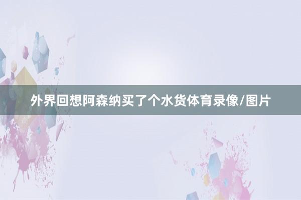 外界回想阿森纳买了个水货体育录像/图片