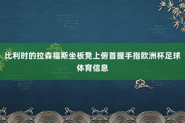比利时的拉森福斯坐板凳上俯首握手指欧洲杯足球体育信息