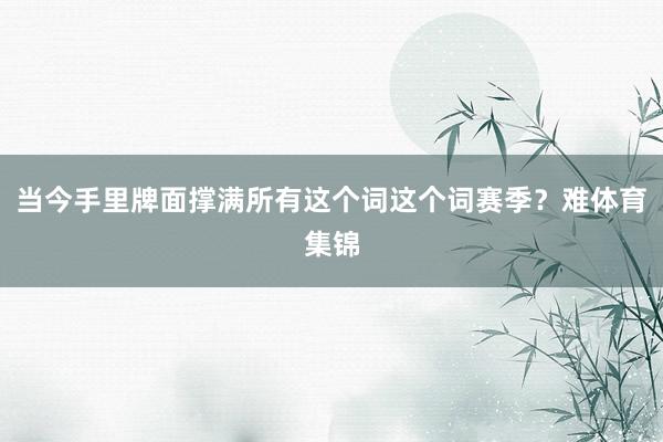 当今手里牌面撑满所有这个词这个词赛季？难体育集锦