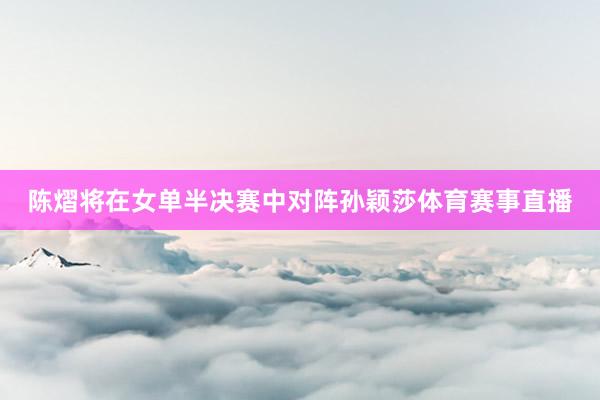 陈熠将在女单半决赛中对阵孙颖莎体育赛事直播